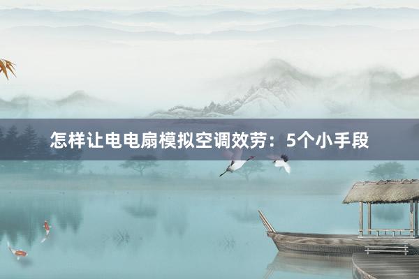 怎样让电电扇模拟空调效劳：5个小手段