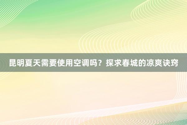 昆明夏天需要使用空调吗？探求春城的凉爽诀窍